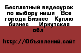 Бесплатный видеоурок по выбору ниши - Все города Бизнес » Куплю бизнес   . Иркутская обл.